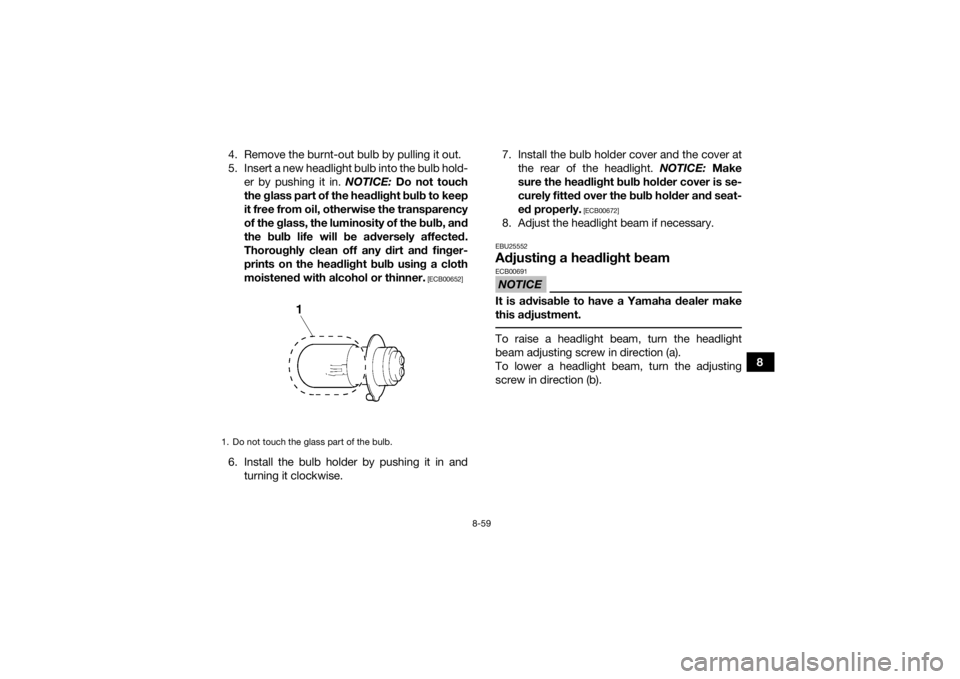 YAMAHA GRIZZLY 450 2015 Owners Manual 8-59
8
4. Remove the burnt-out bulb by pulling it out.
5. Insert a new headlight bulb into the bulb hold-
er by pushing it in. NOTICE: Do not touch
the glass part of the headlight bulb to keep
it fre YAMAHA GRIZZLY 450 2015 Owners Manual 8-59
8
4. Remove the burnt-out bulb by pulling it out.
5. Insert a new headlight bulb into the bulb hold-
er by pushing it in. NOTICE: Do not touch
the glass part of the headlight bulb to keep
it fre