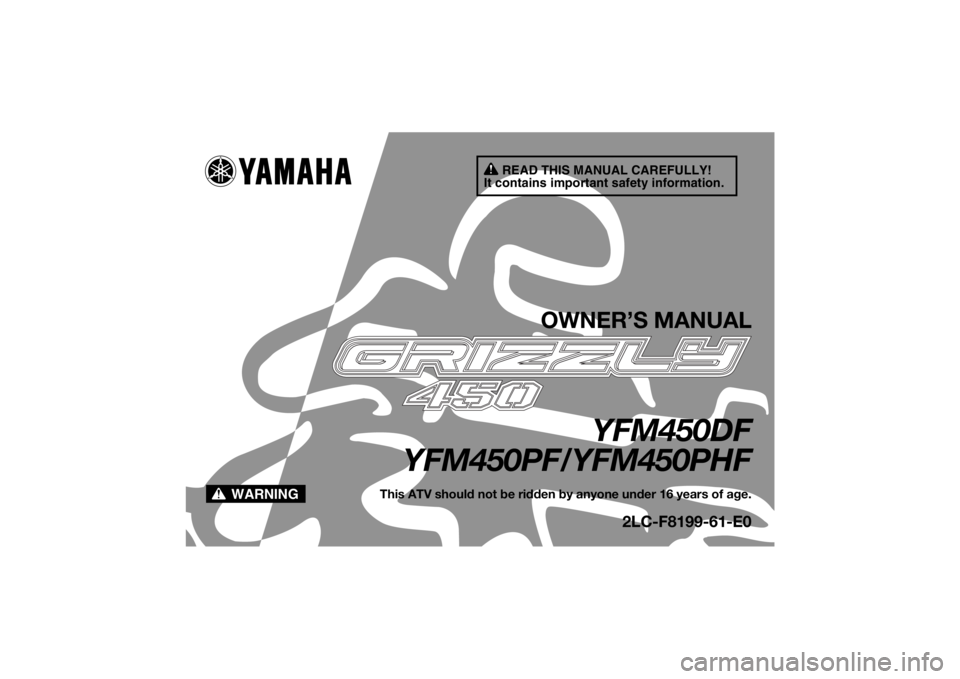 YAMAHA GRIZZLY 450 2015 Owners Manual READ THIS MANUAL CAREFULLY!
It contains important safety information.
WARNING
OWNER’S MANUAL
YFM450DF
YFM450PF/YFM450PHF
This ATV should not be ridden by anyone under 16 years of age.
2LC-F8199-61-E YAMAHA GRIZZLY 450 2015 Owners Manual READ THIS MANUAL CAREFULLY!
It contains important safety information.
WARNING
OWNER’S MANUAL
YFM450DF
YFM450PF/YFM450PHF
This ATV should not be ridden by anyone under 16 years of age.
2LC-F8199-61-E