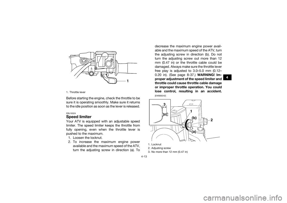 YAMAHA GRIZZLY 450 2015 Service Manual 4-13
4
Before starting the engine, check the throttle to be
sure it is operating smoothly. Make sure it returns
to the idle position as soon as the lever is released.
EBU18324Speed limiterYour ATV is YAMAHA GRIZZLY 450 2015 Service Manual 4-13
4
Before starting the engine, check the throttle to be
sure it is operating smoothly. Make sure it returns
to the idle position as soon as the lever is released.
EBU18324Speed limiterYour ATV is