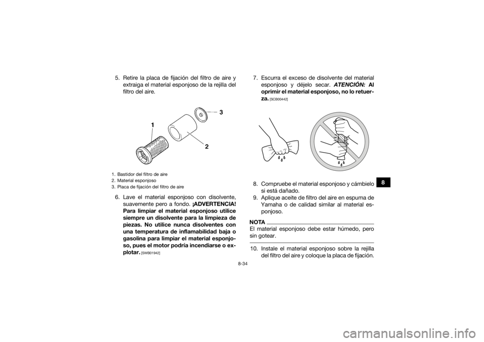 YAMAHA GRIZZLY 450 2015 Manuale de Empleo (in Spanish) 8-34
8
5. Retire la placa de fijación del filtro de aire y
extraiga el material esponjoso de la rejilla del
filtro del aire.
6. Lave el material esponjoso con disolvente, suavemente pero a fondo. ¡A YAMAHA GRIZZLY 450 2015 Manuale de Empleo (in Spanish) 8-34
8
5. Retire la placa de fijación del filtro de aire y
extraiga el material esponjoso de la rejilla del
filtro del aire.
6. Lave el material esponjoso con disolvente, suavemente pero a fondo. ¡A