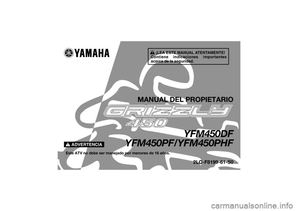 YAMAHA GRIZZLY 450 2015 Manuale de Empleo (in Spanish) ¡LEA ESTE MANUAL ATENTAMENTE!
Contiene indicaciones importantes
acerca de la seguridad.
ADVERTENCIA
MANUAL DEL PROPIETARIO
YFM450DF
YFM450PF/YFM450PHF
Este ATV no debe ser manejado por menores de 16 YAMAHA GRIZZLY 450 2015 Manuale de Empleo (in Spanish) ¡LEA ESTE MANUAL ATENTAMENTE!
Contiene indicaciones importantes
acerca de la seguridad.
ADVERTENCIA
MANUAL DEL PROPIETARIO
YFM450DF
YFM450PF/YFM450PHF
Este ATV no debe ser manejado por menores de 16