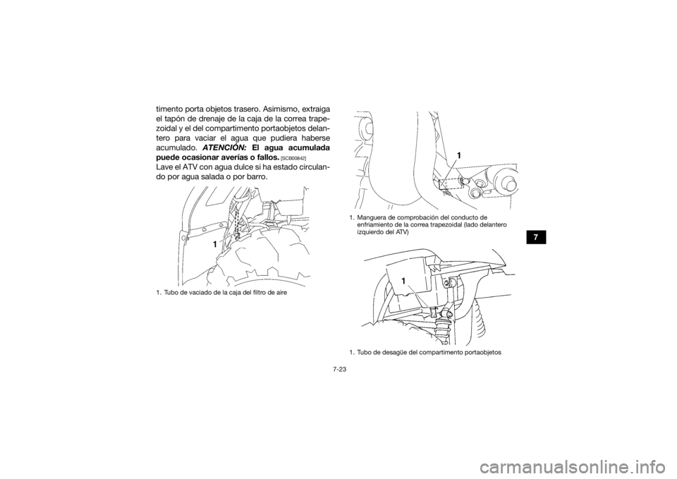 YAMAHA GRIZZLY 450 2015 Manuale de Empleo (in Spanish) 7-23
7
timento porta objetos trasero. Asimismo, extraiga
el tapón de drenaje de la caja de la correa trape-
zoidal y el del compartimento portaobjetos delan-
tero para vaciar el agua que pudiera habe YAMAHA GRIZZLY 450 2015 Manuale de Empleo (in Spanish) 7-23
7
timento porta objetos trasero. Asimismo, extraiga
el tapón de drenaje de la caja de la correa trape-
zoidal y el del compartimento portaobjetos delan-
tero para vaciar el agua que pudiera habe