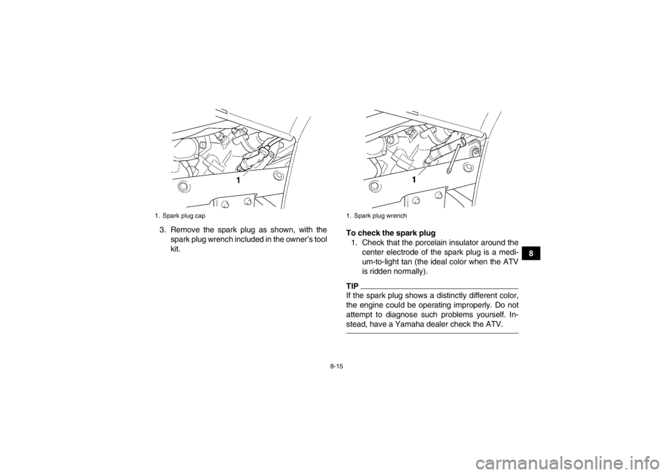 YAMAHA GRIZZLY 450 2014  Owners Manual 8-15
8
3. Remove the spark plug as shown, with the
spark plug wrench included in the owner’s tool
kit. To check the spark plug
1. Check that the porcelain insulator around the center electrode of th