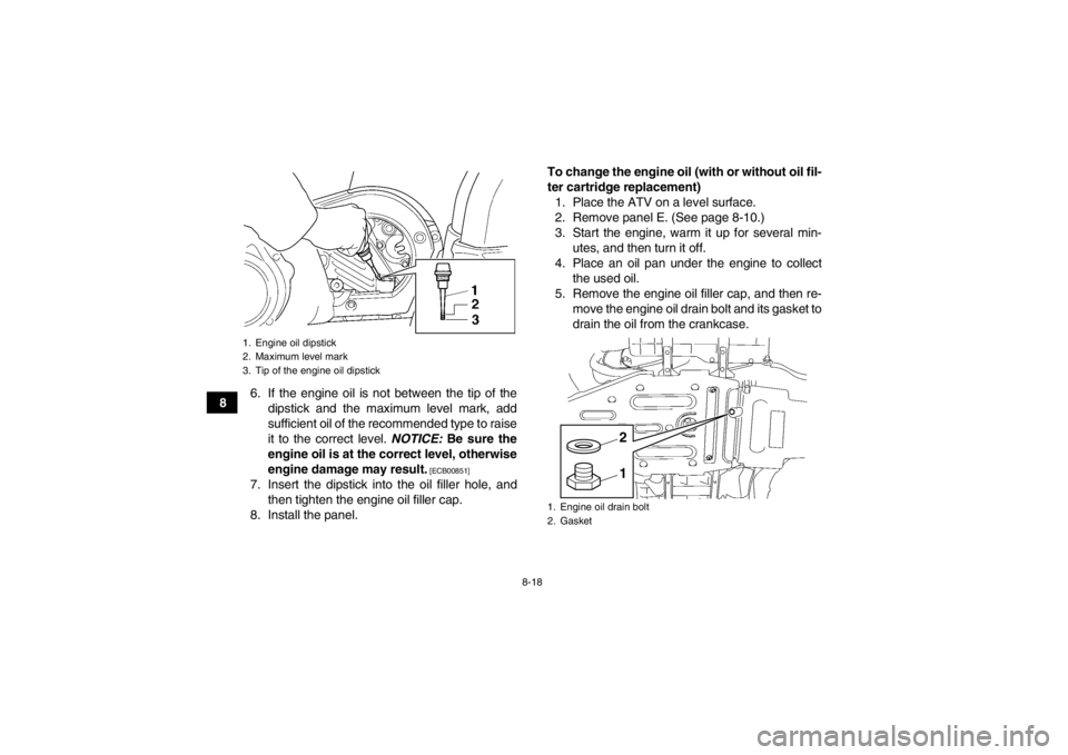 YAMAHA GRIZZLY 450 2014  Owners Manual 8-18
86. If the engine oil is not between the tip of the
dipstick and the maximum level mark, add
sufficient oil of the recommended type to raise
it to the correct level.  NOTICE: Be sure the
engine o