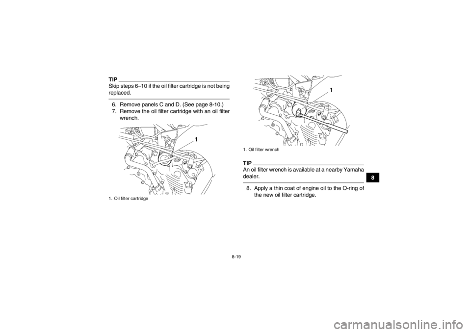 YAMAHA GRIZZLY 450 2014 Owners Manual 8-19
8
TIPSkip steps 6–10 if the oil filter cartridge is not being
replaced.6. Remove panels C and D. (See page 8-10.)
7. Remove the oil filter cartridge with an oil filterwrench.
TIPAn oil filter w YAMAHA GRIZZLY 450 2014 Owners Manual 8-19
8
TIPSkip steps 6–10 if the oil filter cartridge is not being
replaced.6. Remove panels C and D. (See page 8-10.)
7. Remove the oil filter cartridge with an oil filterwrench.
TIPAn oil filter w