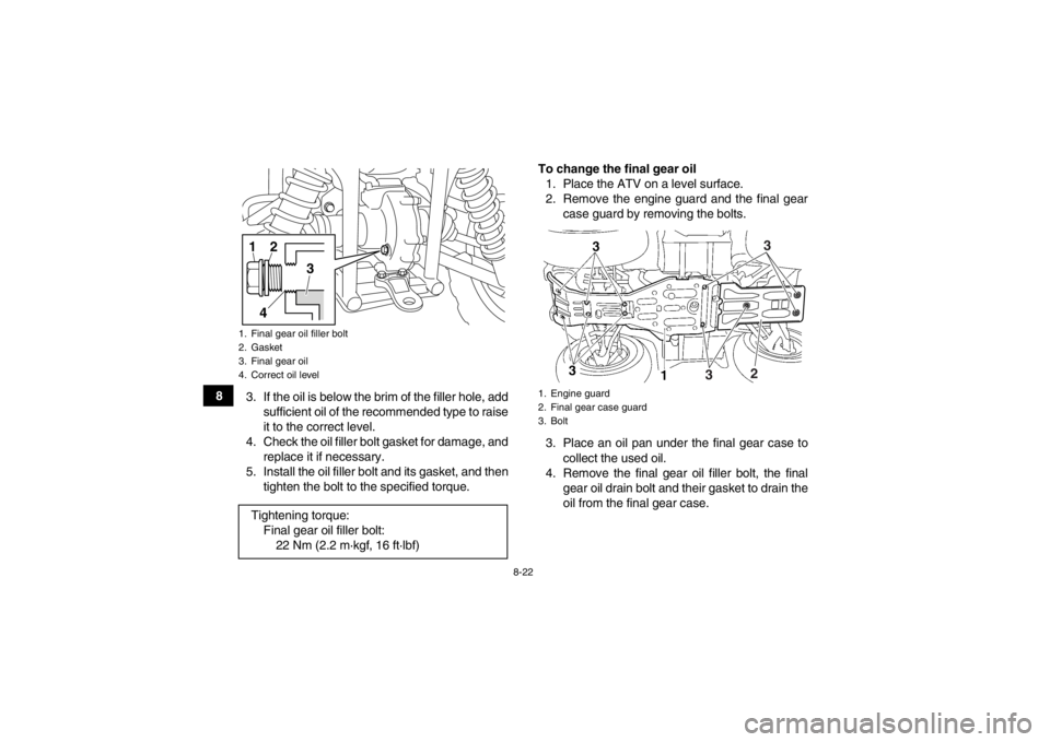 YAMAHA GRIZZLY 450 2014 Owners Manual 8-22
83. If the oil is below the brim of the filler hole, add
sufficient oil of the recommended type to raise
it to the correct level.
4. Check the oil filler bolt gasket for damage, and replace it if YAMAHA GRIZZLY 450 2014 Owners Manual 8-22
83. If the oil is below the brim of the filler hole, add
sufficient oil of the recommended type to raise
it to the correct level.
4. Check the oil filler bolt gasket for damage, and replace it if
