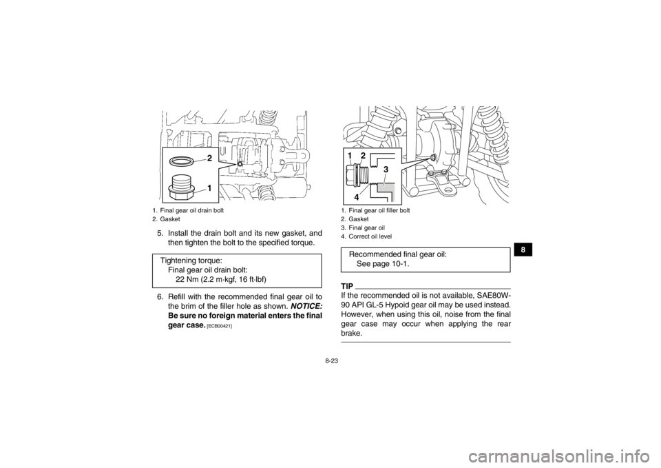 YAMAHA GRIZZLY 450 2014 Owners Manual 8-23
8
5. Install the drain bolt and its new gasket, and
then tighten the bolt to the specified torque.
6. Refill with the recommended final gear oil to the brim of the filler hole as shown. NOTICE:
YAMAHA GRIZZLY 450 2014 Owners Manual 8-23
8
5. Install the drain bolt and its new gasket, and
then tighten the bolt to the specified torque.
6. Refill with the recommended final gear oil to the brim of the filler hole as shown. NOTICE: