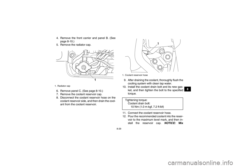 YAMAHA GRIZZLY 450 2014  Owners Manual 8-29
8
4. Remove the front carrier and panel B. (See
page 8-10.)
5. Remove the radiator cap.
6. Remove panel C. (See page 8-10.)
7. Remove the coolant reservoir cap.
8. Disconnect the coolant reservoi