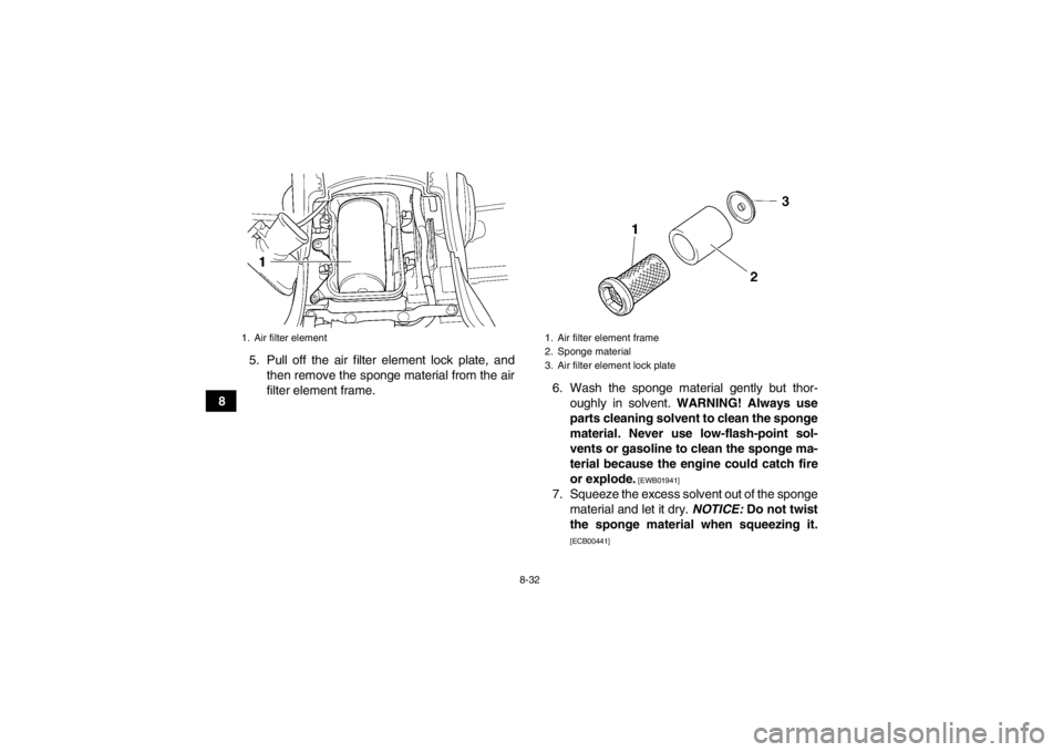 YAMAHA GRIZZLY 450 2014 Owners Manual 8-32
85. Pull off the air filter element lock plate, and
then remove the sponge material from the air
filter element frame. 6. Wash the sponge material gently but thor-
oughly in solvent. WARNING! Al YAMAHA GRIZZLY 450 2014 Owners Manual 8-32
85. Pull off the air filter element lock plate, and
then remove the sponge material from the air
filter element frame. 6. Wash the sponge material gently but thor-
oughly in solvent. WARNING! Al