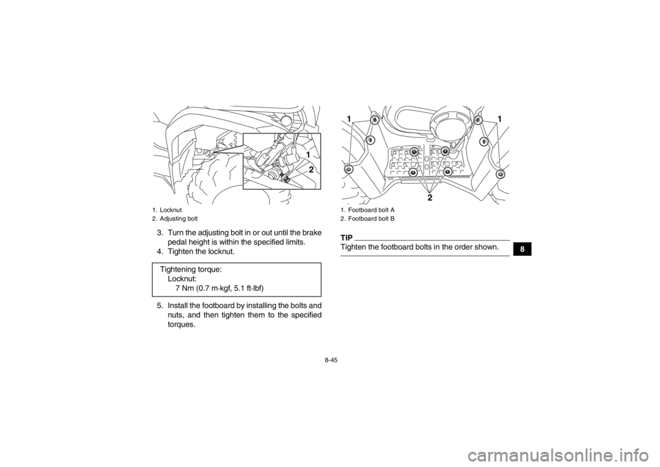 YAMAHA GRIZZLY 450 2014 Owners Manual 8-45
8
3. Turn the adjusting bolt in or out until the brake
pedal height is within the specified limits.
4. Tighten the locknut.
5. Install the footboard by installing the bolts and nuts, and then tig YAMAHA GRIZZLY 450 2014 Owners Manual 8-45
8
3. Turn the adjusting bolt in or out until the brake
pedal height is within the specified limits.
4. Tighten the locknut.
5. Install the footboard by installing the bolts and nuts, and then tig
