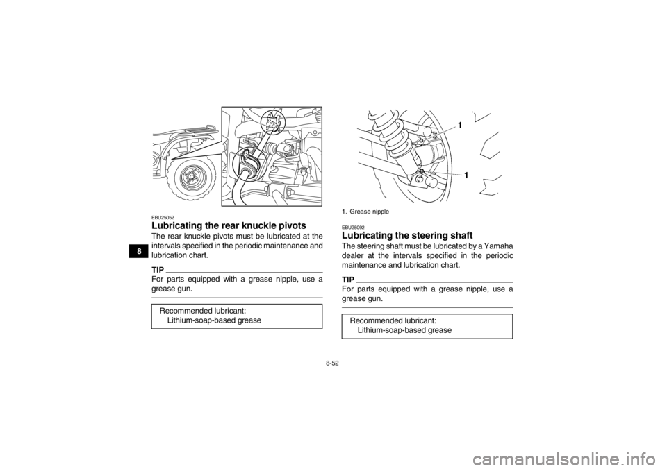 YAMAHA GRIZZLY 450 2014 Owners Manual 8-52
8
EBU25052Lubricating the rear knuckle pivots The rear knuckle pivots must be lubricated at the
intervals specified in the periodic maintenance and
lubrication chart.TIPFor parts equipped with a YAMAHA GRIZZLY 450 2014 Owners Manual 8-52
8
EBU25052Lubricating the rear knuckle pivots The rear knuckle pivots must be lubricated at the
intervals specified in the periodic maintenance and
lubrication chart.TIPFor parts equipped with a