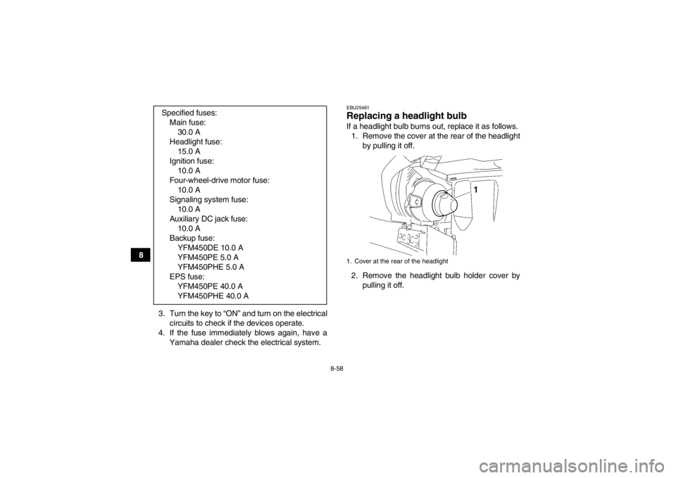 YAMAHA GRIZZLY 450 2014  Owners Manual 8-58
83. Turn the key to “ON” and turn on the electricalcircuits to check if the devices operate.
4. If the fuse immediately blows again, have a Yamaha dealer check the electrical system.
EBU25481