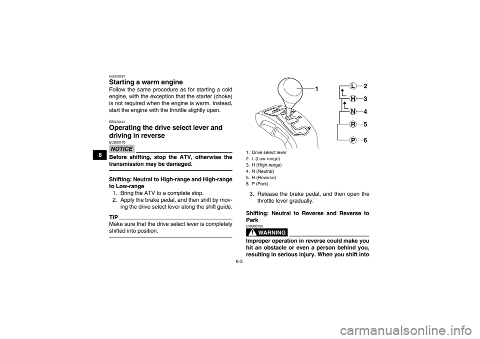 YAMAHA GRIZZLY 450 2014 Owners Manual 6-3
6
EBU20291Starting a warm engine Follow the same procedure as for starting a cold
engine, with the exception that the starter (choke)
is not required when the engine is warm. Instead,
start the en