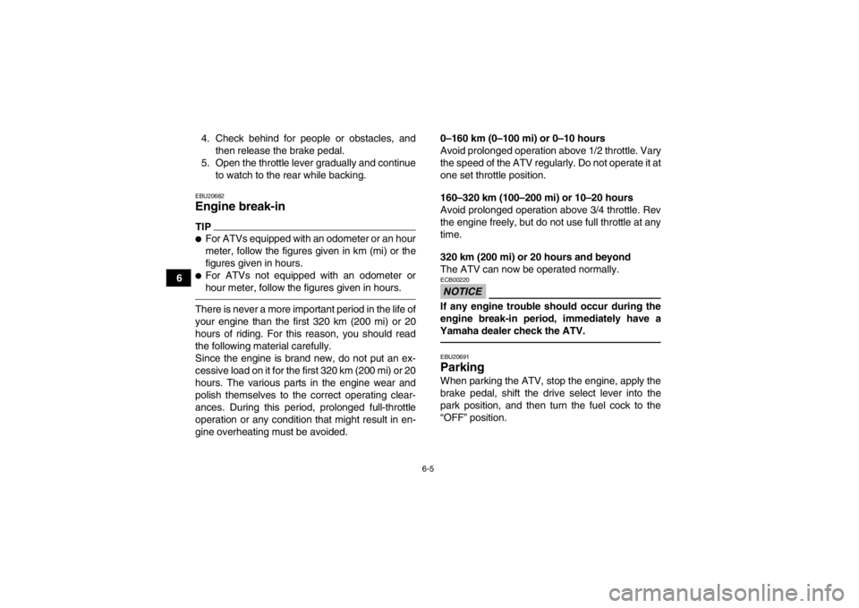 YAMAHA GRIZZLY 450 2014 Owners Manual 6-5
64. Check behind for people or obstacles, and
then release the brake pedal.
5. Open the throttle lever gradually and continue to watch to the rear while backing.
EBU20682Engine break-in TIP●For 