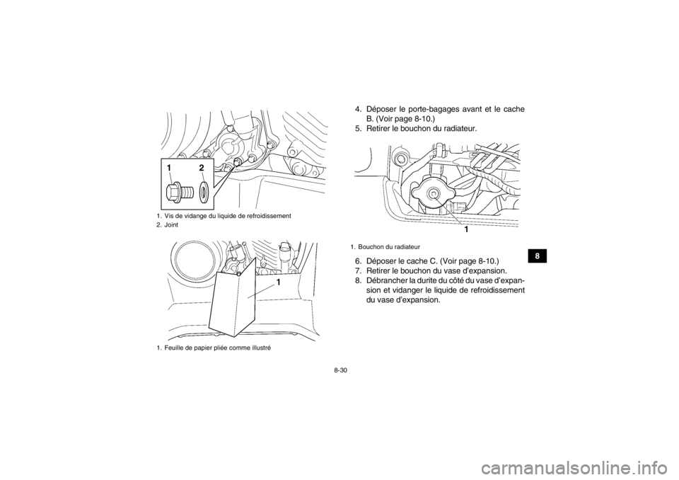 YAMAHA GRIZZLY 450 2014 Notices Demploi (in French) 8-30
8
4. Déposer le porte-bagages avant et le cache
B. (Voir page 8-10.)
5. Retirer le bouchon du radiateur.
6. Déposer le cache C. (Voir page 8-10.)
7. Retirer le bouchon du vase d’expansion.
8. YAMAHA GRIZZLY 450 2014 Notices Demploi (in French) 8-30
8
4. Déposer le porte-bagages avant et le cache
B. (Voir page 8-10.)
5. Retirer le bouchon du radiateur.
6. Déposer le cache C. (Voir page 8-10.)
7. Retirer le bouchon du vase d’expansion.
8.