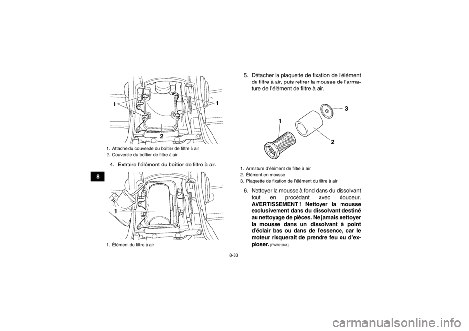 YAMAHA GRIZZLY 450 2014 Notices Demploi (in French) 8-33
84. Extraire l’élément du boîtier de filtre à air. 5. Détacher la plaquette de fixation de l’élément
du filtre à air, puis retirer la mousse de l’arma-
ture de l’élément de filt YAMAHA GRIZZLY 450 2014 Notices Demploi (in French) 8-33
84. Extraire l’élément du boîtier de filtre à air. 5. Détacher la plaquette de fixation de l’élément
du filtre à air, puis retirer la mousse de l’arma-
ture de l’élément de filt