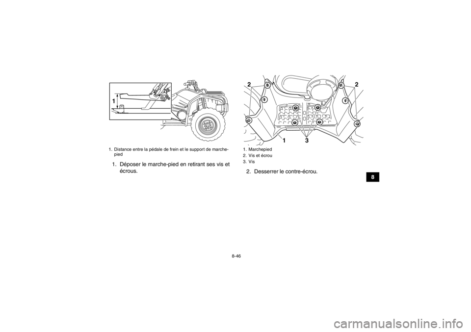 YAMAHA GRIZZLY 450 2014 Notices Demploi (in French) 8-46
8
1. Déposer le marche-pied en retirant ses vis et
écrous. 2. Desserrer le contre-écrou.
1. Distance entre la pédale de frein et le support de marche-
pied1
1. Marchepied
2. Vis et écrou
3. YAMAHA GRIZZLY 450 2014 Notices Demploi (in French) 8-46
8
1. Déposer le marche-pied en retirant ses vis et
écrous. 2. Desserrer le contre-écrou.
1. Distance entre la pédale de frein et le support de marche-
pied1
1. Marchepied
2. Vis et écrou
3.