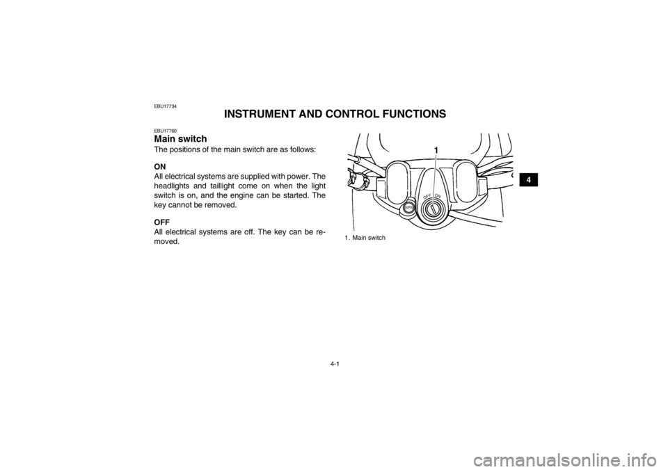 YAMAHA GRIZZLY 450 2013 Owners Guide 4-1
4
EBU17734
INSTRUMENT AND CONTROL FUNCTIONS
EBU17760Main switch The positions of the main switch are as follows:
ON
All electrical systems are supplied with power. The
headlights and taillight com