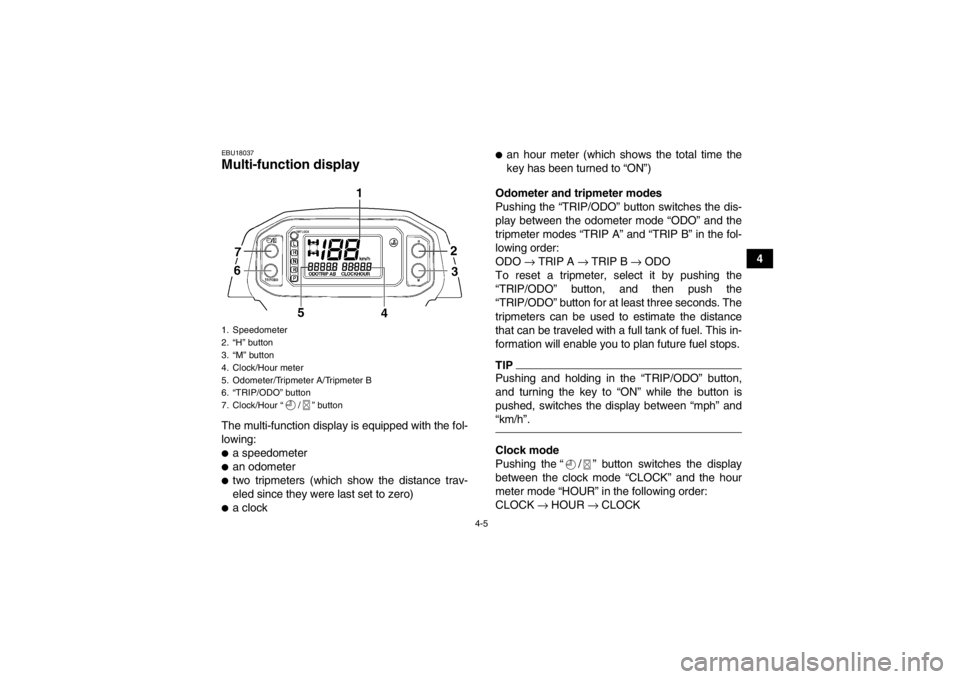 YAMAHA GRIZZLY 450 2013 Owners Guide 4-5
4
EBU18037Multi-function display The multi-function display is equipped with the fol-
lowing:●a speedometer●an odometer●two tripmeters (which show the distance trav-
eled since they were las