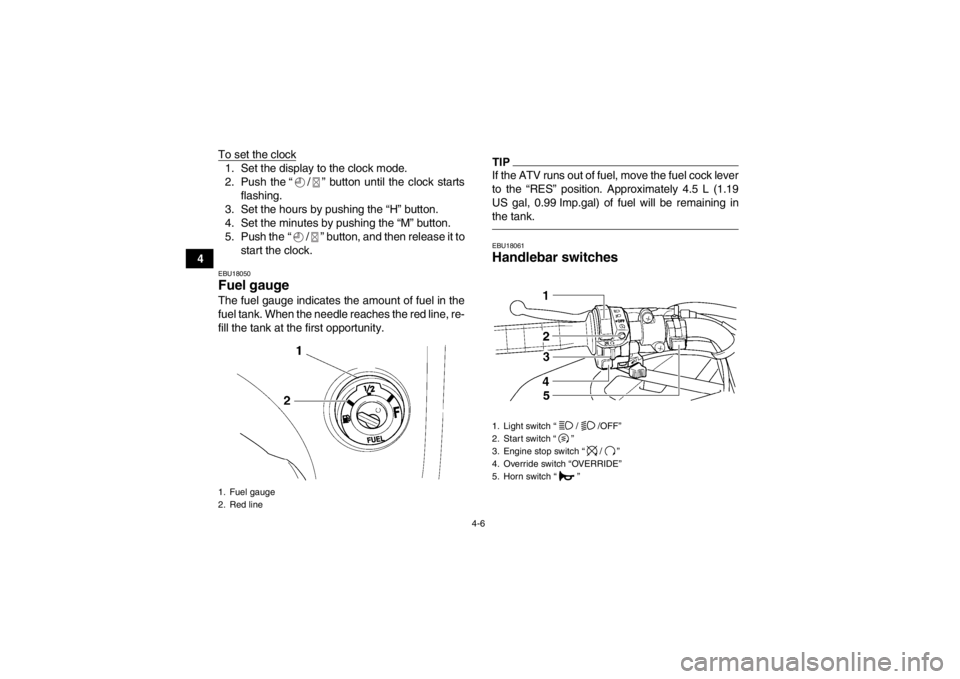 YAMAHA GRIZZLY 450 2013 Owners Guide 4-6
4To set the clock
1. Set the display to the clock mode.
2. Push the “ / ” button until the clock starts
flashing.
3. Set the hours by pushing the “H” button.
4. Set the minutes by pushing 