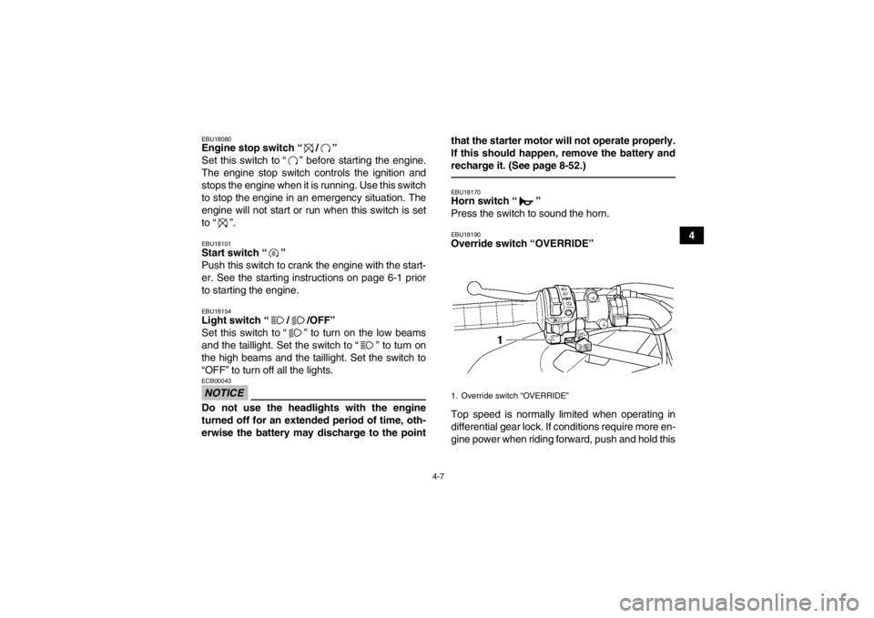 YAMAHA GRIZZLY 450 2013 Owners Guide 4-7
4
EBU18080Engine stop switch “ / ” 
Set this switch to “ ” before starting the engine.
The engine stop switch controls the ignition and
stops the engine when it is running. Use this switch