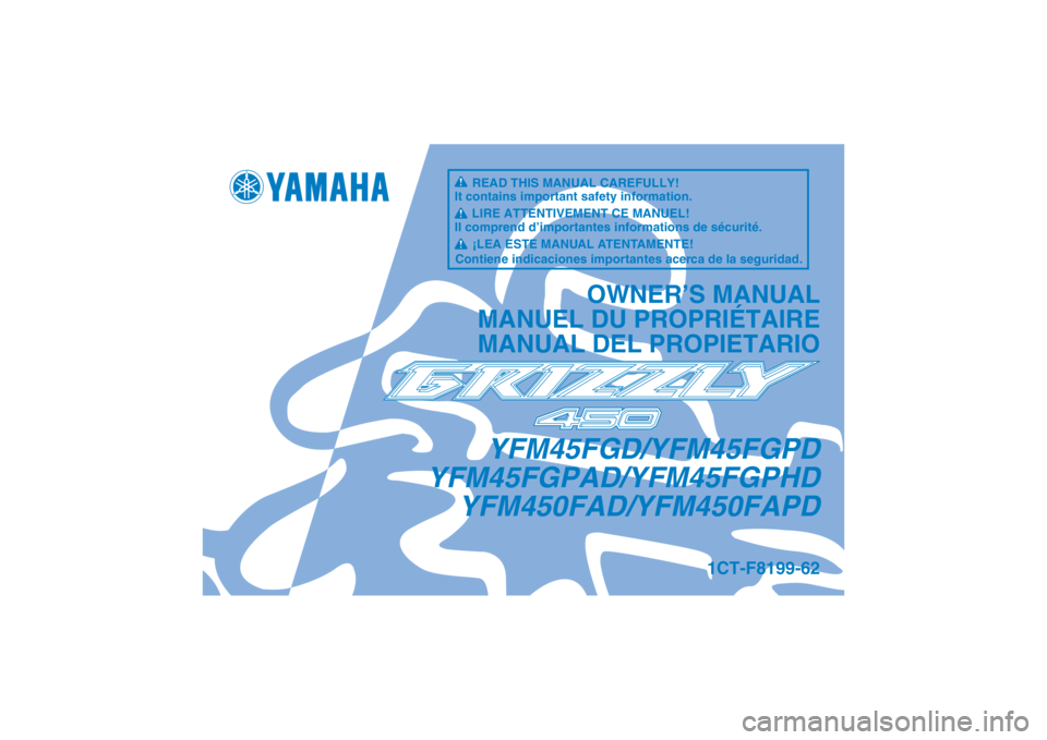 YAMAHA GRIZZLY 450 2013 Notices Demploi (in French) YFM45FGD/YFM45FGPD
YFM45FGPAD/YFM45FGPHD YFM450FAD/YFM450FAPD
OWNER’S MANUAL
MANUEL DU PROPRIÉTAIRE
MANUAL DEL PROPIETARIO
1CT-F8199-62
READ THIS MANUAL CAREFULLY!
It contains important safety info YAMAHA GRIZZLY 450 2013 Notices Demploi (in French) YFM45FGD/YFM45FGPD
YFM45FGPAD/YFM45FGPHD YFM450FAD/YFM450FAPD
OWNER’S MANUAL
MANUEL DU PROPRIÉTAIRE
MANUAL DEL PROPIETARIO
1CT-F8199-62
READ THIS MANUAL CAREFULLY!
It contains important safety info