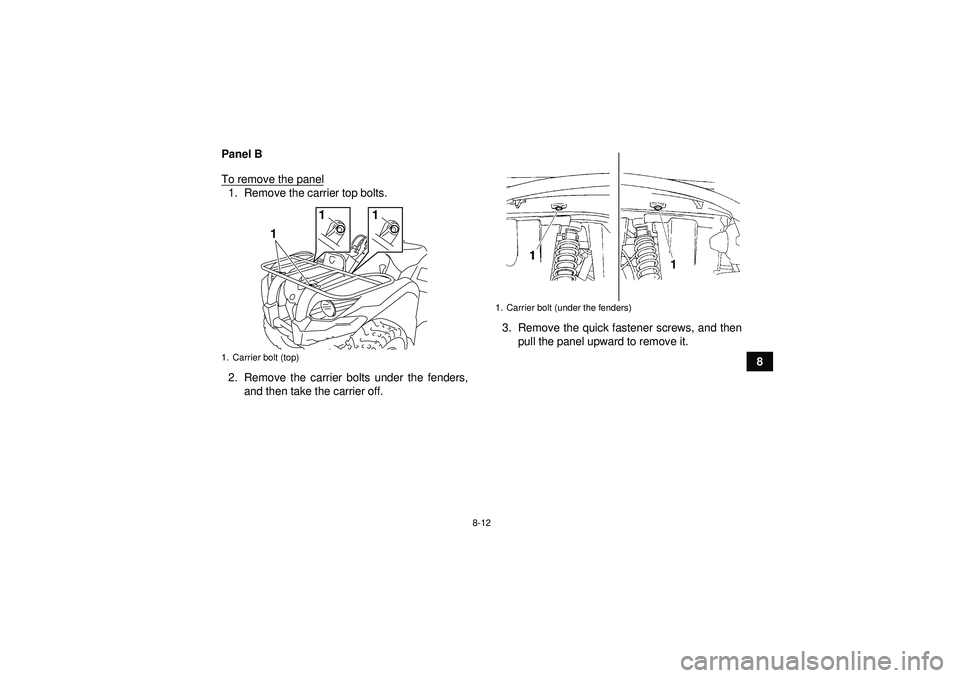 YAMAHA GRIZZLY 450 2012 Owners Manual 8-12
8
Panel B
To remove the panel
1. Remove the carrier top bolts.
2. Remove the carrier bolts under the fenders,
and then take the carrier off. 3. Remove the quick fastener screws, and then
pull the YAMAHA GRIZZLY 450 2012 Owners Manual 8-12
8
Panel B
To remove the panel
1. Remove the carrier top bolts.
2. Remove the carrier bolts under the fenders,
and then take the carrier off. 3. Remove the quick fastener screws, and then
pull the