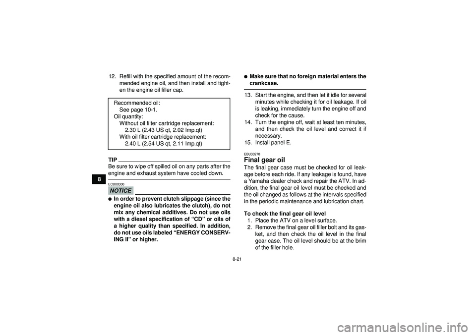 YAMAHA GRIZZLY 450 2012 Owners Manual 8-21
812. Refill with the specified amount of the recom-
mended engine oil, and then install and tight-
en the engine oil filler cap.
TIPBe sure to wipe off spilled oil on any parts after the
engine a YAMAHA GRIZZLY 450 2012 Owners Manual 8-21
812. Refill with the specified amount of the recom-
mended engine oil, and then install and tight-
en the engine oil filler cap.
TIPBe sure to wipe off spilled oil on any parts after the
engine a