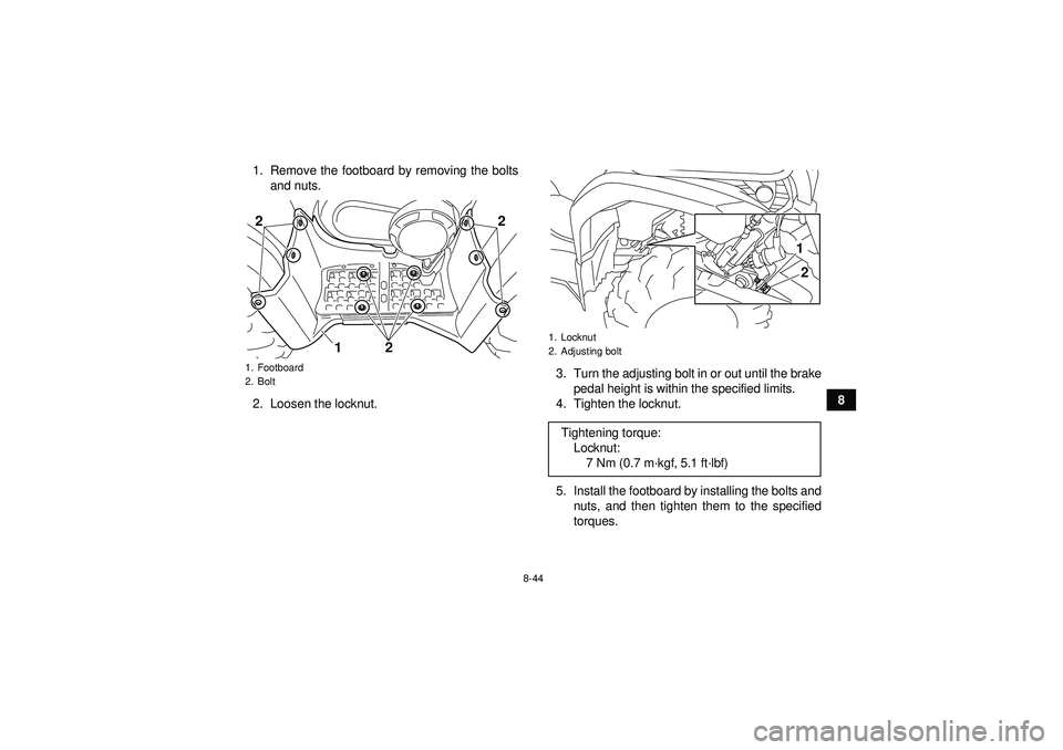 YAMAHA GRIZZLY 450 2012 Owners Manual 8-44
8
1. Remove the footboard by removing the bolts
and nuts.
2. Loosen the locknut. 3. Turn the adjusting bolt in or out until the brake
pedal height is within the specified limits.
4. Tighten the l YAMAHA GRIZZLY 450 2012 Owners Manual 8-44
8
1. Remove the footboard by removing the bolts
and nuts.
2. Loosen the locknut. 3. Turn the adjusting bolt in or out until the brake
pedal height is within the specified limits.
4. Tighten the l