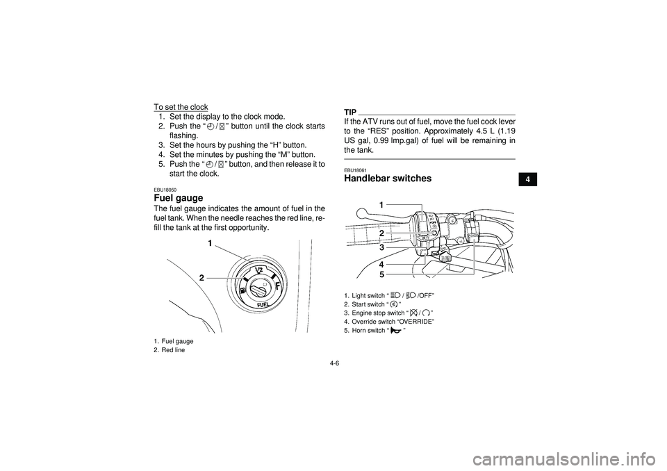 YAMAHA GRIZZLY 450 2012 Owners Guide 4-6
4
To set the clock
1. Set the display to the clock mode.
2. Push the
“/” button until the clock starts
flashing.
3. Set the hours by pushing the “ H” button.
4. Set the minutes by pushing 