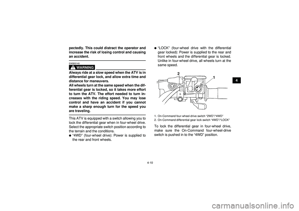 YAMAHA GRIZZLY 450 2012 Owners Guide 4-10
4
pectedly. This could distract the operator and
increase the risk of losing control and causing
an accident.
WARNING
EWB00140Always ride at a slow speed when the ATV is in
differential gear lock