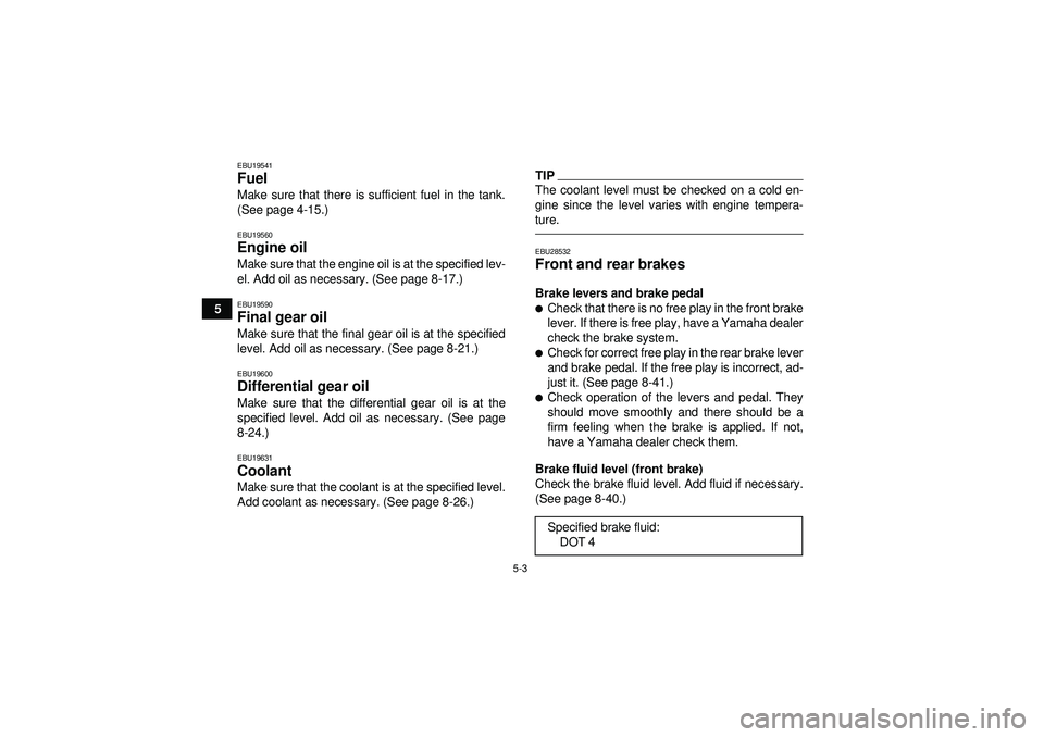 YAMAHA GRIZZLY 450 2012  Owners Manual 5-3
5
EBU19541Fuel Make sure that there is sufficient fuel in the tank.
(See page 4-15.)EBU19560Engine oil Make sure that the engine oil is at the specified lev-
el. Add oil as necessary. (See page 8-