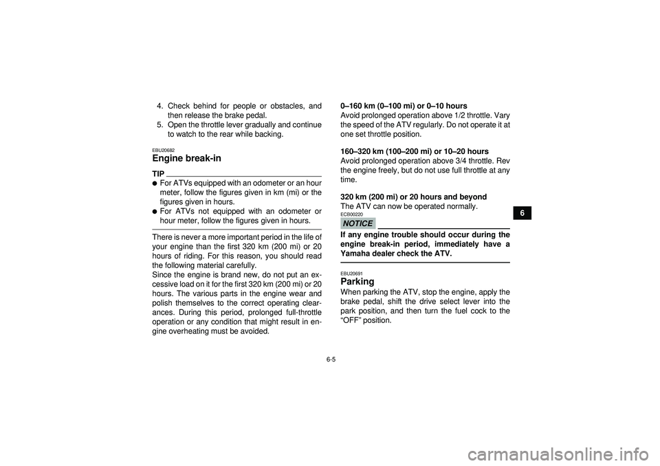 YAMAHA GRIZZLY 450 2012 Repair Manual 6-5
6
4. Check behind for people or obstacles, and
then release the brake pedal.
5. Open the throttle lever gradually and continue to watch to the rear while backing.
EBU20682Engine break-in TIPFor A