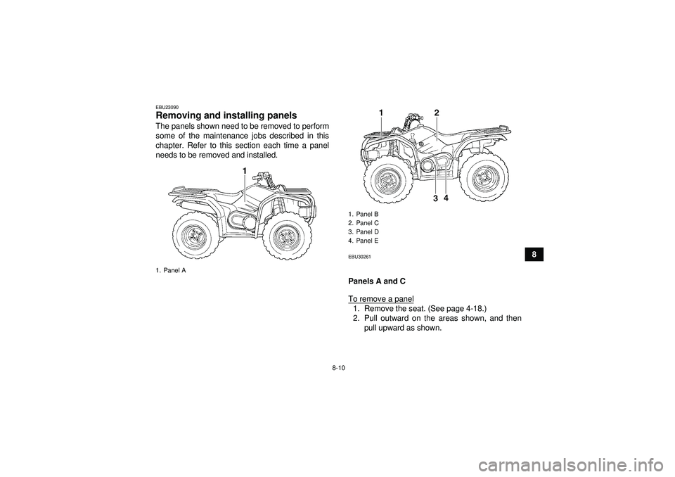 YAMAHA GRIZZLY 450 2012  Owners Manual 8-10
8
EBU23090Removing and installing panels The panels shown need to be removed to perform
some of the maintenance jobs described in this
chapter. Refer to this section each time a panel
needs to be