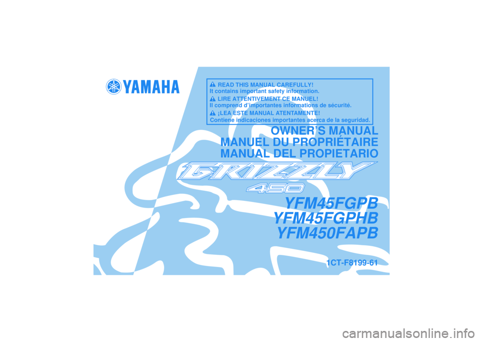 YAMAHA GRIZZLY 450 2012 Manuale de Empleo (in Spanish) YFM45FGPB
YFM45FGPHB YFM450FAPB
OWNER’S MANUAL
MANUEL DU PROPRIÉTAIRE
MANUAL DEL PROPIETARIO
1CT-F8199-61
READ THIS MANUAL CAREFULLY!
It contains important safety information.
LIRE ATTENTIVEMENT CE YAMAHA GRIZZLY 450 2012 Manuale de Empleo (in Spanish) YFM45FGPB
YFM45FGPHB YFM450FAPB
OWNER’S MANUAL
MANUEL DU PROPRIÉTAIRE
MANUAL DEL PROPIETARIO
1CT-F8199-61
READ THIS MANUAL CAREFULLY!
It contains important safety information.
LIRE ATTENTIVEMENT CE