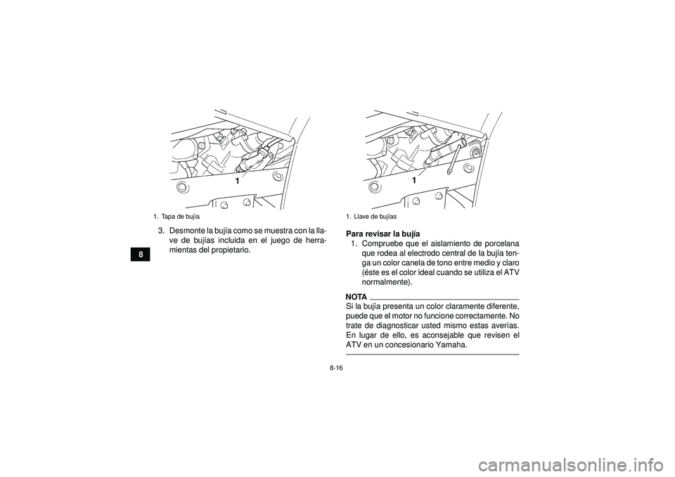 YAMAHA GRIZZLY 450 2012  Manuale de Empleo (in Spanish) 8-16
83. Desmonte la buj
ía como se muestra con la lla-
ve de buj ías incluida en el juego de herra-
mientas del propietario. Para revisar la buj
ía
1. Compruebe que el aislamiento de porcelana que