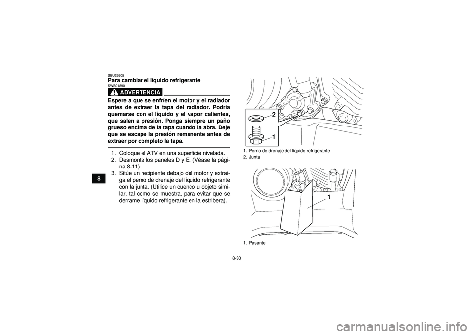 YAMAHA GRIZZLY 450 2012  Manuale de Empleo (in Spanish) 8-30
8
SBU23605Para cambiar el líquido refrigerante
ADVERTENCIA
SWB01890Espere a que se enfr íen el motor y el radiador
antes de extraer la tapa del radiador. Podr ía
quemarse con el l íquido y el