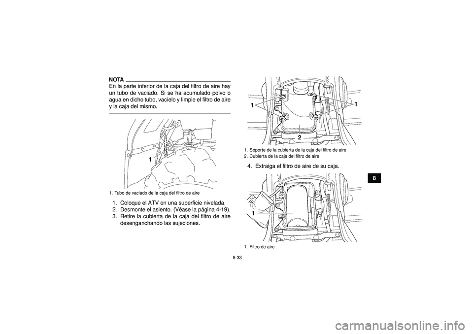 YAMAHA GRIZZLY 450 2012  Manuale de Empleo (in Spanish) 8-33
8
NOTAEn la parte inferior de la caja del filtro de aire hay
un tubo de vaciado. Si se ha acumulado polvo o
agua en dicho tubo, vacíelo y limpie el filtro de aire
y la caja del mismo.1. Coloque 