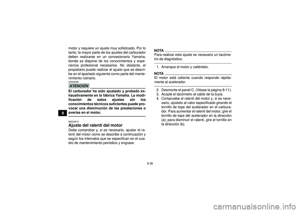 YAMAHA GRIZZLY 450 2012  Manuale de Empleo (in Spanish) 8-38
8motor y requiere un ajuste muy sofisticado. Por lo
tanto, la mayor parte de los ajustes del carburador
deben realizarse en un concesionario Yamaha,
donde se dispone de los conocimientos y expe-
