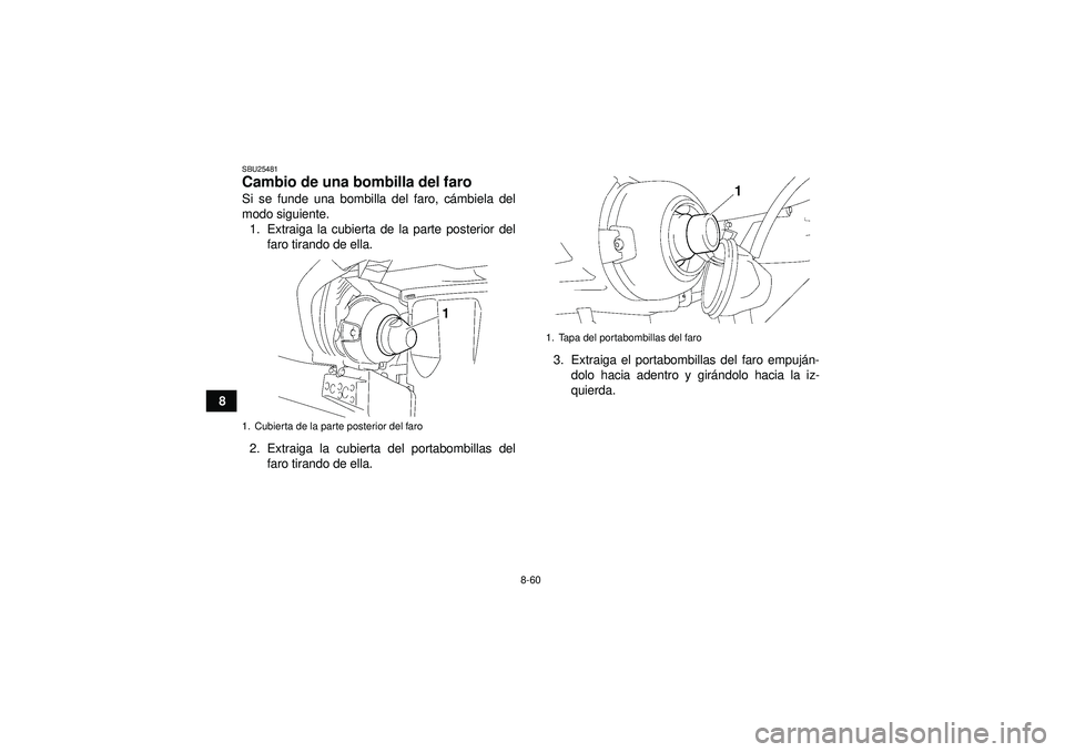 YAMAHA GRIZZLY 450 2012  Manuale de Empleo (in Spanish) 8-60
8
SBU25481Cambio de una bombilla del faro Si se funde una bombilla del faro, cámbiela del
modo siguiente. 1. Extraiga la cubierta de la parte posterior del faro tirando de ella.
2. Extraiga la c