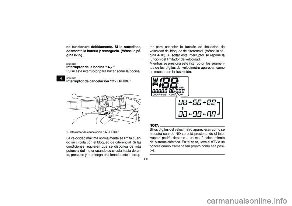 YAMAHA GRIZZLY 450 2012  Manuale de Empleo (in Spanish) 4-8
4no funcionara debidamente. Si le sucediese,
desmonte la bater
ía y rec árguela. (V éase la p á-
gina 8-55).
SBU18170Interruptor de la bocina “” 
Pulse este interruptor para hacer sonar la