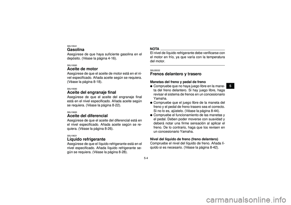 YAMAHA GRIZZLY 450 2012  Manuale de Empleo (in Spanish) 5-4
5
SBU19541Gasolina Asegúrese de que haya suficiente gasolina en el
depó sito. (V éase la p ágina 4-16).SBU19560Aceite de motor Aseg úrese de que el aceite de motor est á en el ni-
vel especi