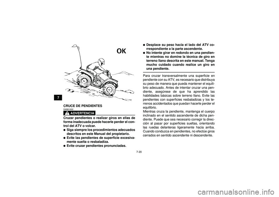 YAMAHA GRIZZLY 450 2012  Manuale de Empleo (in Spanish) 7-20
7CRUCE DE PENDIENTES
ADVERTENCIA
SWB01632Cruzar pendientes o realizar giros en ellas de
forma inadecuada puede hacerle perder el con-
trol del ATV o volcar.Siga siempre los procedimientos adecua