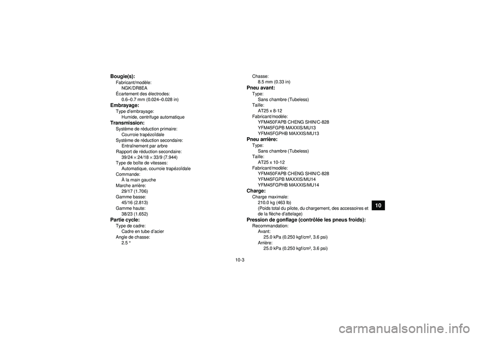 YAMAHA GRIZZLY 450 2012 Notices Demploi (in French) 10-3
10
Bougie(s):Fabricant/modèle:
NGK/DR8EA
Écartement des électrodes:
0.6 –0.7 mm (0.024 –0.028 in)Embrayage:Type d ’embrayage:
Humide, centrifuge automatiqueTransmission:Syst ème de r à YAMAHA GRIZZLY 450 2012 Notices Demploi (in French) 10-3
10
Bougie(s):Fabricant/modèle:
NGK/DR8EA
Écartement des électrodes:
0.6 –0.7 mm (0.024 –0.028 in)Embrayage:Type d ’embrayage:
Humide, centrifuge automatiqueTransmission:Syst ème de r Ã