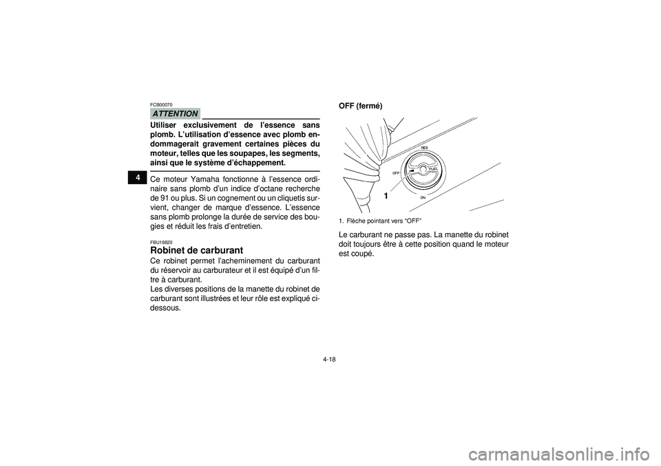YAMAHA GRIZZLY 450 2012  Notices Demploi (in French) 4-18
4
ATTENTIONFCB00070Utiliser exclusivement de l’essence sans
plomb. L’ utilisation d ’essence avec plomb en-
dommagerait gravement certaines pi èces du
moteur, telles que les soupapes, les 