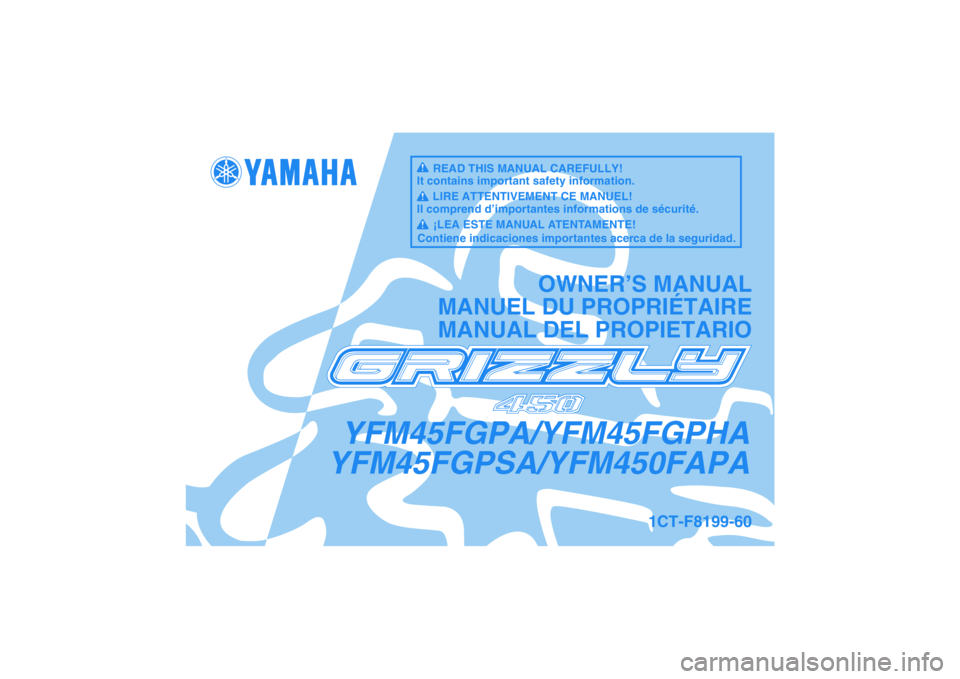 YAMAHA GRIZZLY 450 2011 Owners Manual YFM45FGPA/YFM45FGPHA
YFM45FGPSA/YFM450FAPA
OWNER’S MANUAL
MANUEL DU PROPRIÉTAIRE
MANUAL DEL PROPIETARIO
1CT-F8199-60
READ THIS MANUAL CAREFULLY!
It contains important safety information.
LIRE ATTEN YAMAHA GRIZZLY 450 2011 Owners Manual YFM45FGPA/YFM45FGPHA
YFM45FGPSA/YFM450FAPA
OWNER’S MANUAL
MANUEL DU PROPRIÉTAIRE
MANUAL DEL PROPIETARIO
1CT-F8199-60
READ THIS MANUAL CAREFULLY!
It contains important safety information.
LIRE ATTEN