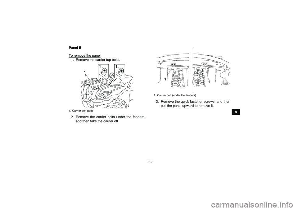 YAMAHA GRIZZLY 450 2011 Owners Manual 8-12
8 Panel B
To remove the panel
1. Remove the carrier top bolts.
2. Remove the carrier bolts under the fenders,
and then take the carrier off.3. Remove the quick fastener screws, and then
pull the YAMAHA GRIZZLY 450 2011 Owners Manual 8-12
8 Panel B
To remove the panel
1. Remove the carrier top bolts.
2. Remove the carrier bolts under the fenders,
and then take the carrier off.3. Remove the quick fastener screws, and then
pull the