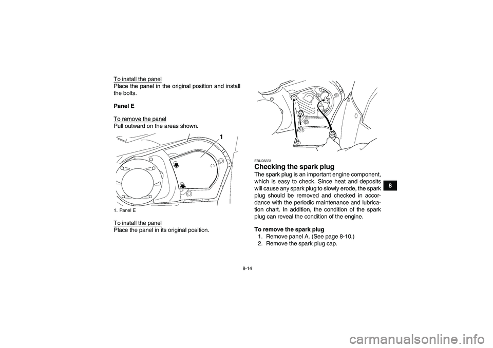 YAMAHA GRIZZLY 450 2011 User Guide 8-14
8 To install the panel
Place the panel in the original position and install
the bolts.
Panel E
To remove the panelPull outward on the areas shown.
To install the panelPlace the panel in its origi