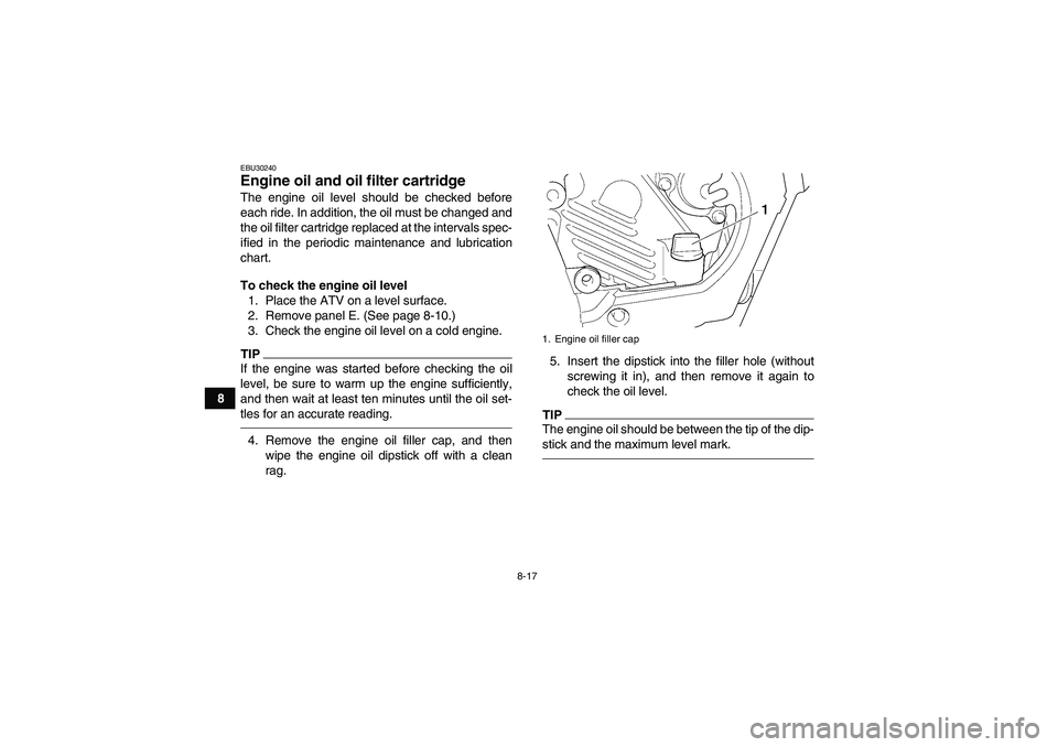 YAMAHA GRIZZLY 450 2011 User Guide 8-17
8
EBU30240Engine oil and oil filter cartridge The engine oil level should be checked before
each ride. In addition, the oil must be changed and
the oil filter cartridge replaced at the intervals 