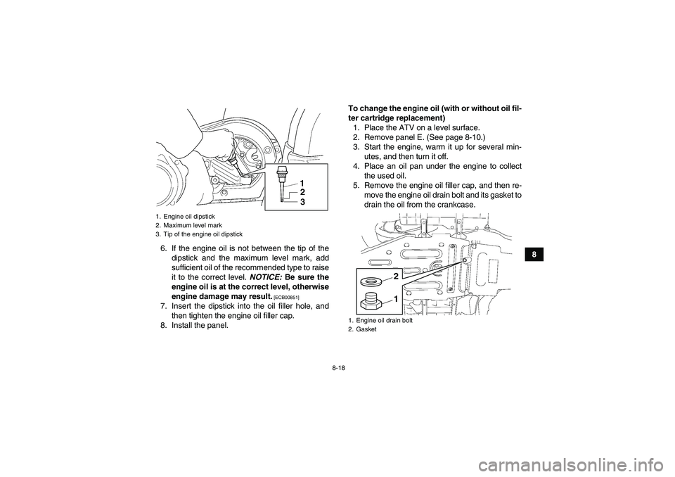 YAMAHA GRIZZLY 450 2011 Owners Manual 8-18
8 6. If the engine oil is not between the tip of the
dipstick and the maximum level mark, add
sufficient oil of the recommended type to raise
it to the correct level. NOTICE: Be sure the
engine o YAMAHA GRIZZLY 450 2011 Owners Manual 8-18
8 6. If the engine oil is not between the tip of the
dipstick and the maximum level mark, add
sufficient oil of the recommended type to raise
it to the correct level. NOTICE: Be sure the
engine o